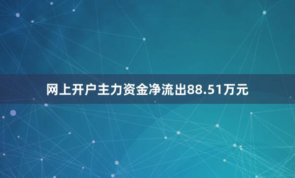 网上开户主力资金净流出88.51万元