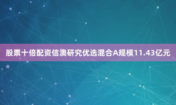 股票十倍配资信澳研究优选混合A规模11.43亿元