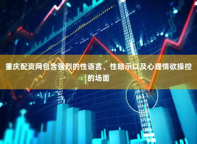 重庆配资网包含强烈的性语言、性暗示以及心理情欲操控的场面