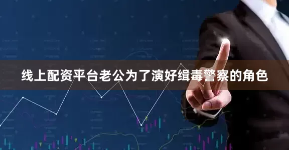 线上配资平台老公为了演好缉毒警察的角色