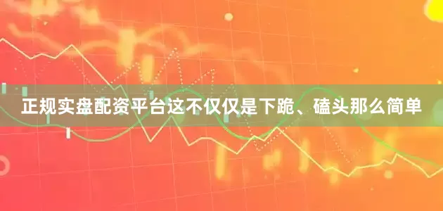 正规实盘配资平台这不仅仅是下跪、磕头那么简单
