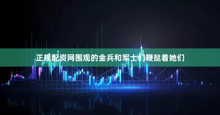 正规配资网围观的金兵和军士们鞭挞着她们
