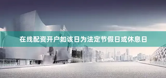 在线配资开户如该日为法定节假日或休息日