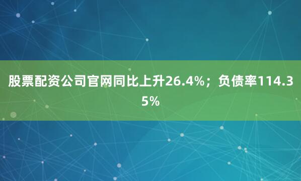 股票配资公司官网同比上升26.4%；负债率114.35%