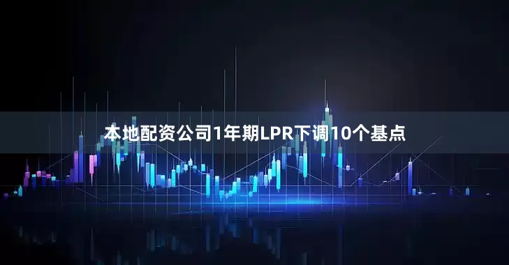 本地配资公司1年期LPR下调10个基点