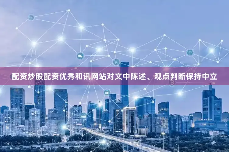 配资炒股配资优秀和讯网站对文中陈述、观点判断保持中立