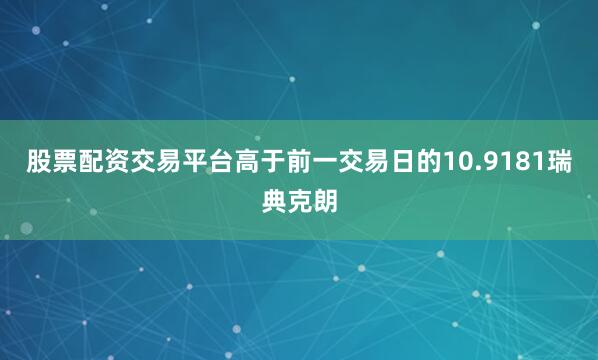 股票配资交易平台高于前一交易日的10.9181瑞典克朗