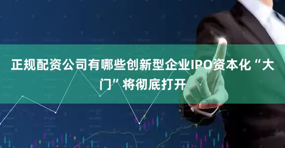 正规配资公司有哪些创新型企业IPO资本化“大门”将彻底打开