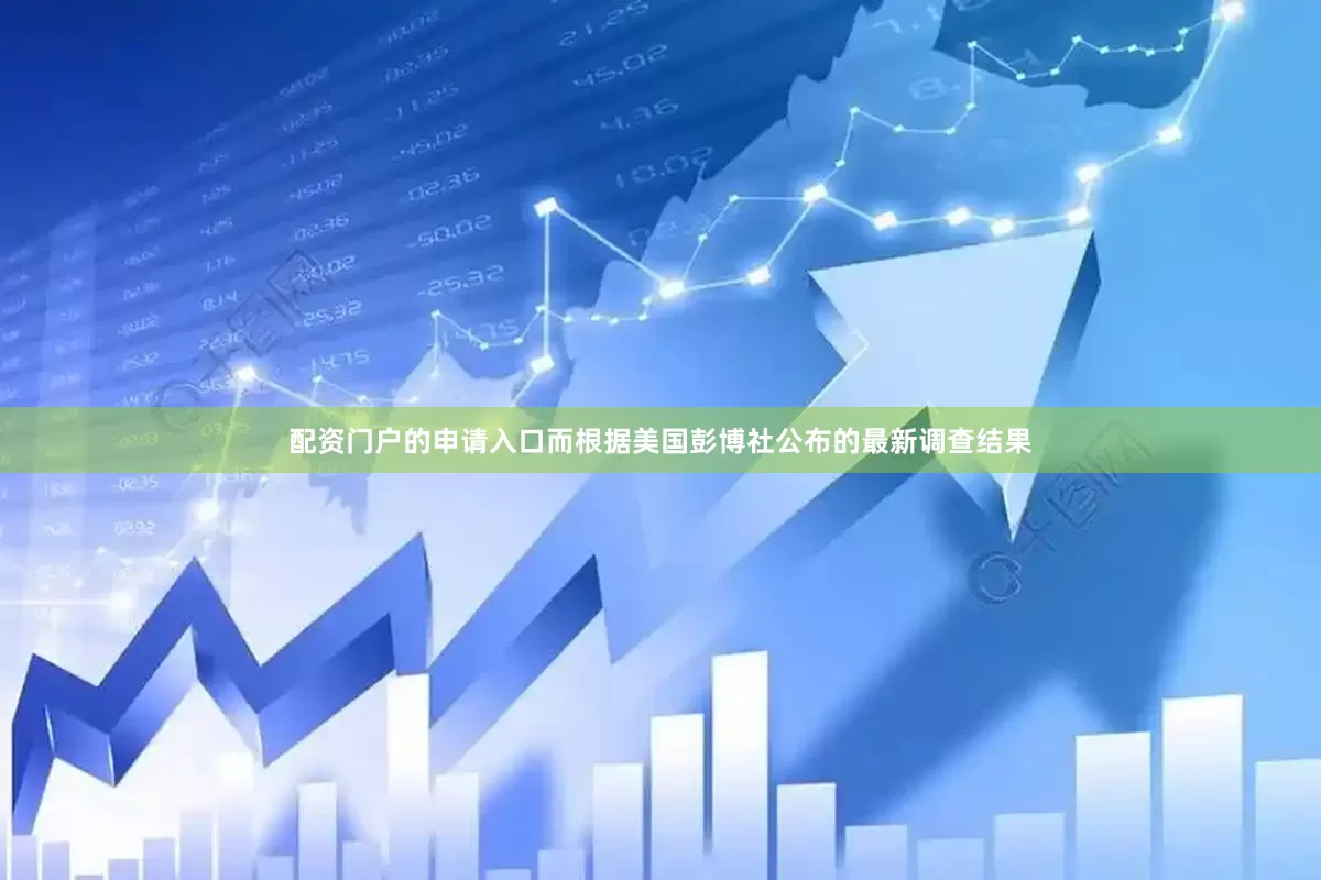 配资门户的申请入口而根据美国彭博社公布的最新调查结果