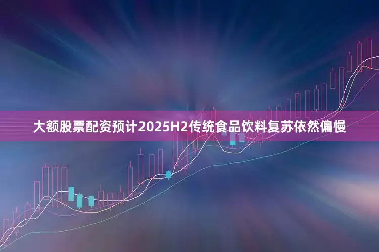 大额股票配资预计2025H2传统食品饮料复苏依然偏慢