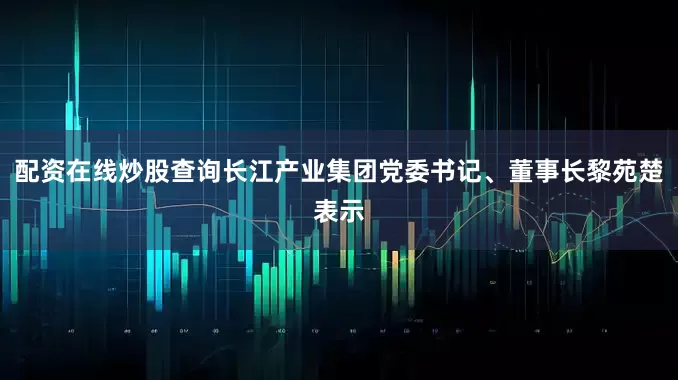配资在线炒股查询长江产业集团党委书记、董事长黎苑楚表示