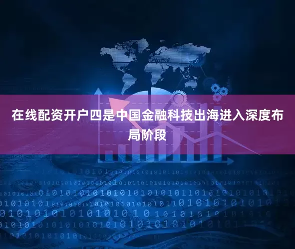 在线配资开户四是中国金融科技出海进入深度布局阶段