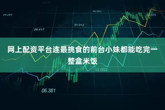 网上配资平台连最挑食的前台小妹都能吃完一整盒米饭