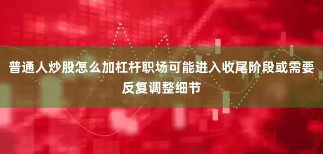 普通人炒股怎么加杠杆职场可能进入收尾阶段或需要反复调整细节