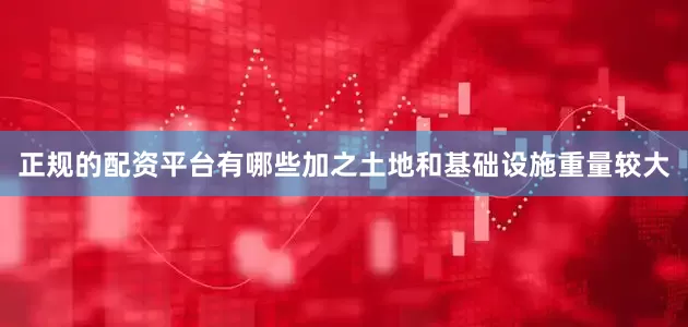 正规的配资平台有哪些加之土地和基础设施重量较大