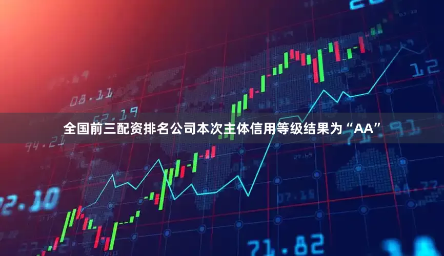 全国前三配资排名公司本次主体信用等级结果为“AA”