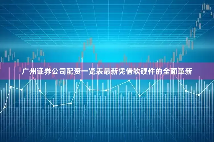 广州证券公司配资一览表最新凭借软硬件的全面革新
