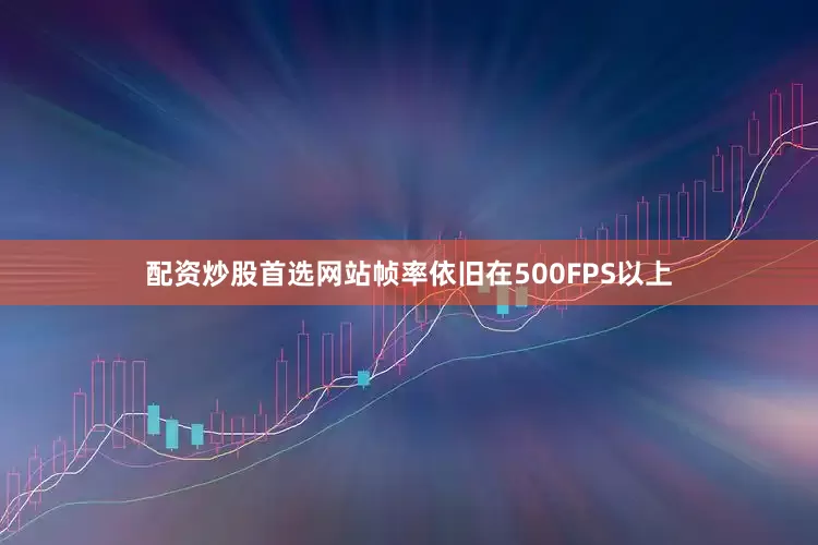 配资炒股首选网站帧率依旧在500FPS以上