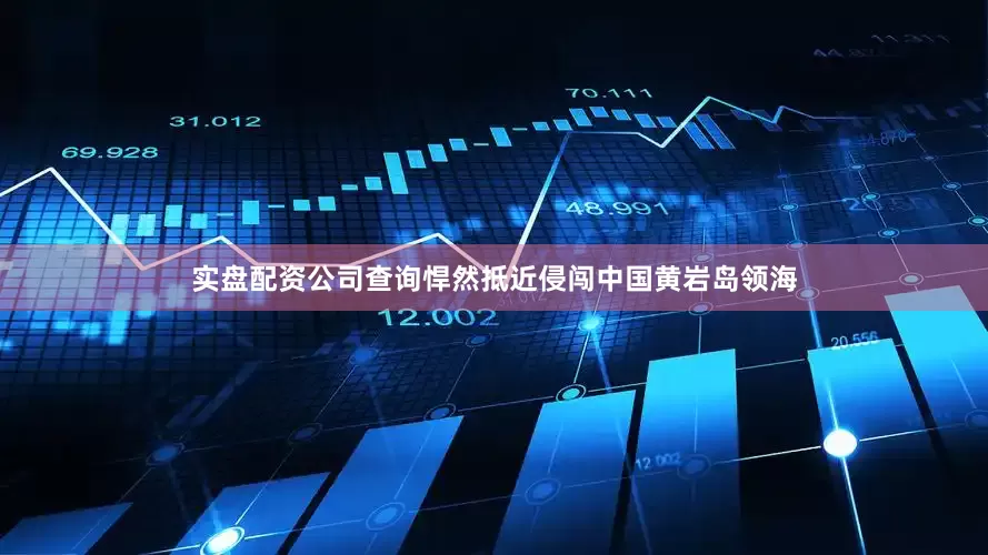 实盘配资公司查询悍然抵近侵闯中国黄岩岛领海