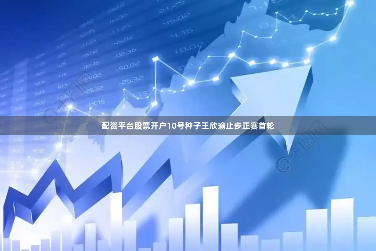 配资平台股票开户10号种子王欣瑜止步正赛首轮