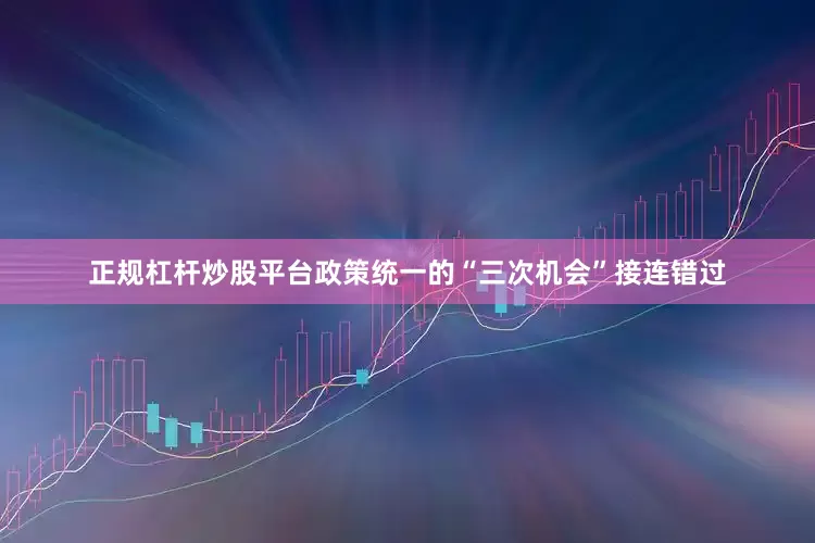正规杠杆炒股平台政策统一的“三次机会”接连错过
