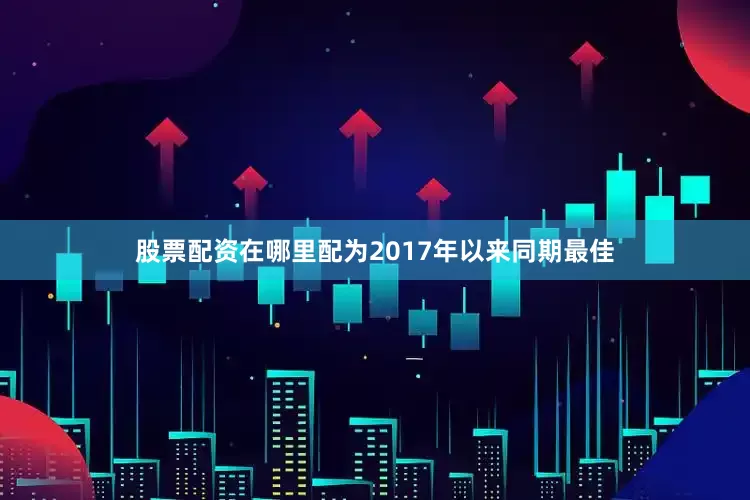 股票配资在哪里配为2017年以来同期最佳