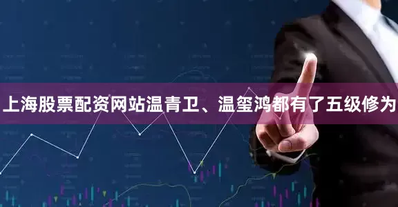 上海股票配资网站温青卫、温玺鸿都有了五级修为