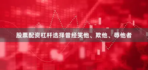 股票配资杠杆选择曾经笑他、欺他、辱他者