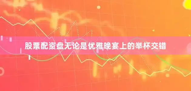 股票配资盘无论是优雅晚宴上的举杯交错