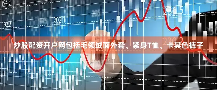 炒股配资开户网包括毛领绒面外套、紧身T恤、卡其色裤子