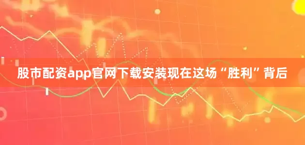 股市配资app官网下载安装现在这场“胜利”背后