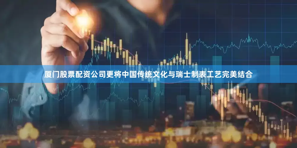 厦门股票配资公司更将中国传统文化与瑞士制表工艺完美结合
