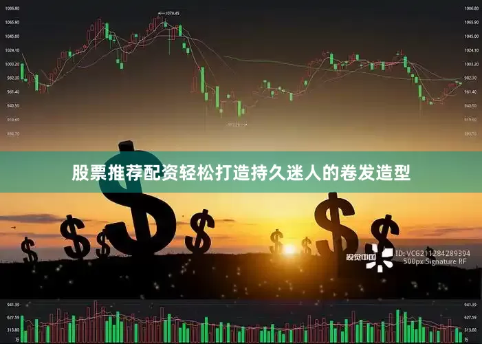 股票推荐配资轻松打造持久迷人的卷发造型