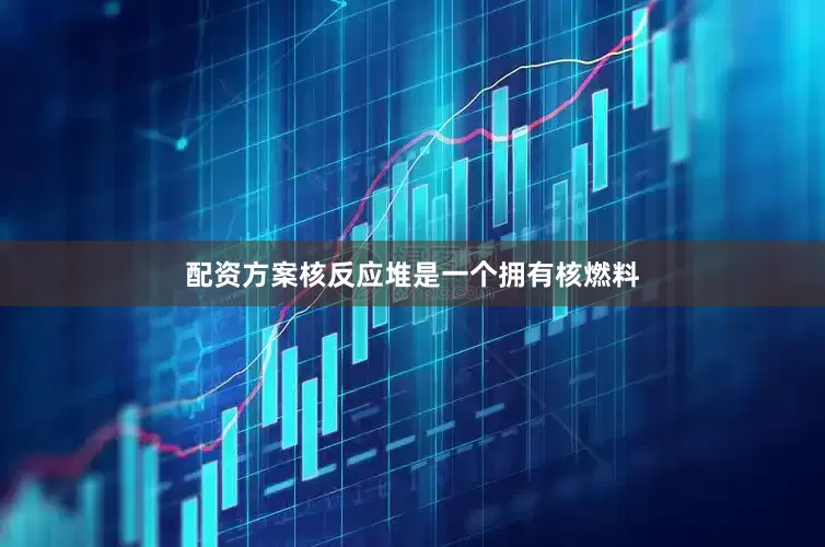 配资方案核反应堆是一个拥有核燃料