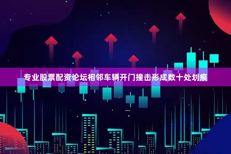 专业股票配资论坛相邻车辆开门撞击形成数十处划痕