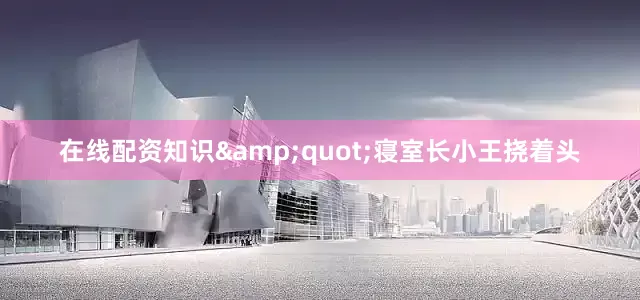 在线配资知识&quot;寝室长小王挠着头