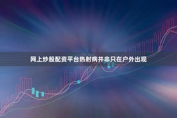 网上炒股配资平台热射病并非只在户外出现