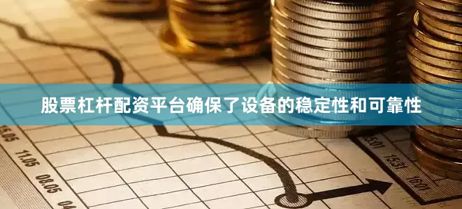 股票杠杆配资平台确保了设备的稳定性和可靠性