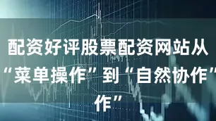 配资好评股票配资网站从“菜单操作”到“自然协作”