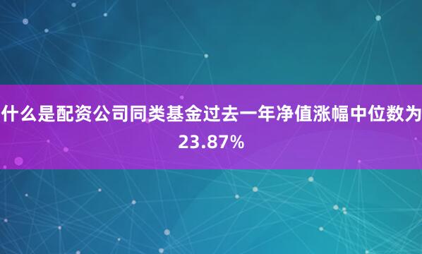 什么是配资公司同类基金过去一年净值涨幅中位数为23.87%