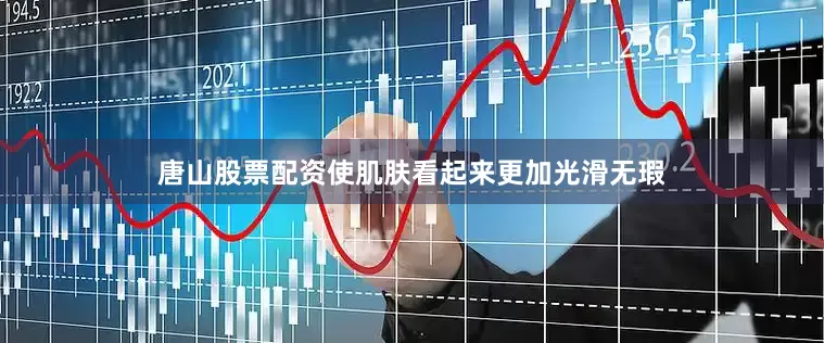 唐山股票配资使肌肤看起来更加光滑无瑕