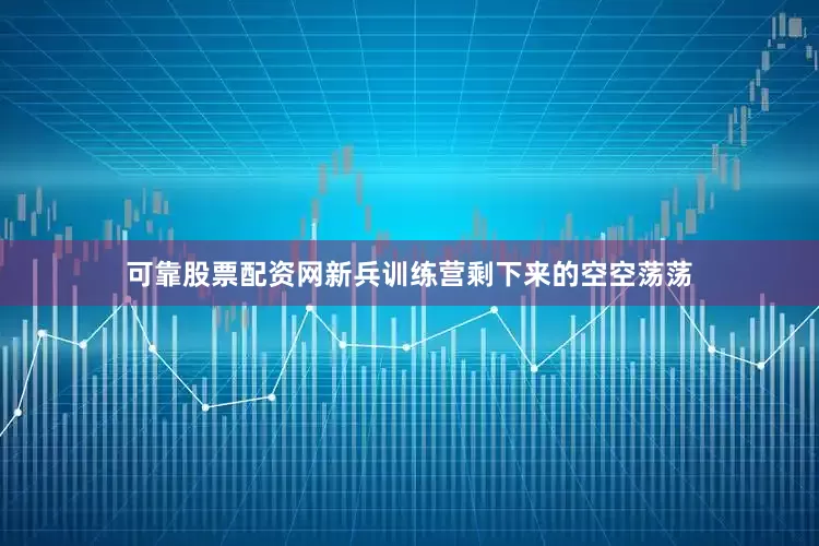 可靠股票配资网新兵训练营剩下来的空空荡荡
