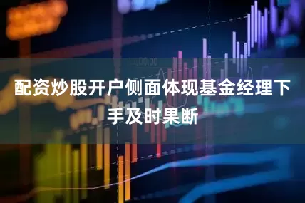 配资炒股开户侧面体现基金经理下手及时果断