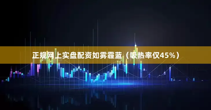 正规网上实盘配资如雾霾蓝（吸热率仅45%）