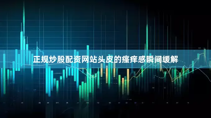 正规炒股配资网站头皮的瘙痒感瞬间缓解