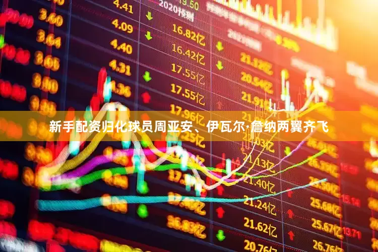 新手配资归化球员周亚安、伊瓦尔·詹纳两翼齐飞