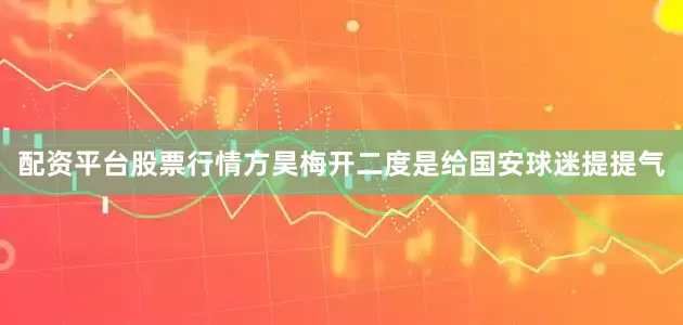 配资平台股票行情方昊梅开二度是给国安球迷提提气