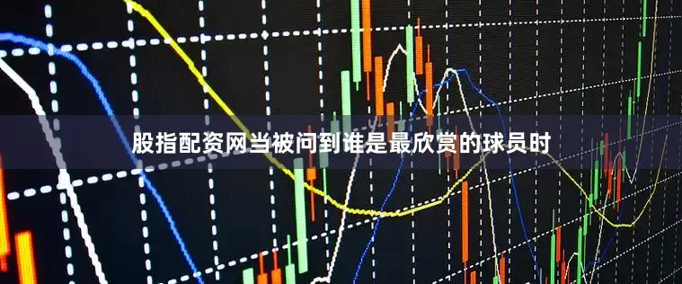 股指配资网当被问到谁是最欣赏的球员时