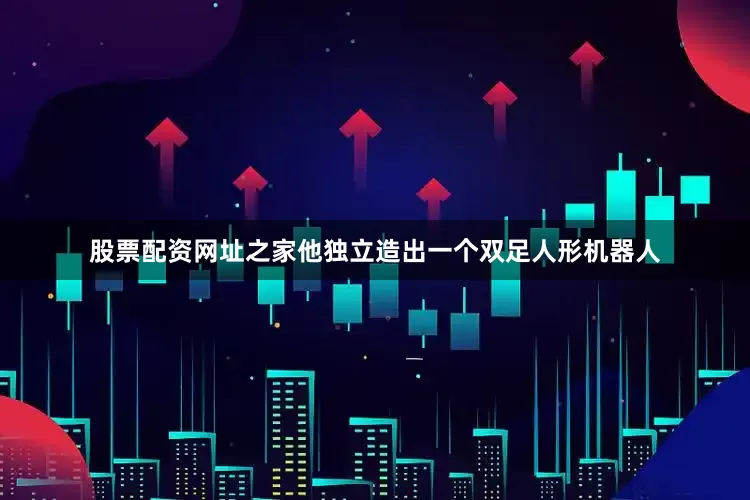 股票配资网址之家他独立造出一个双足人形机器人