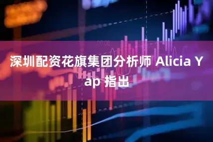 深圳配资花旗集团分析师 Alicia Yap 指出